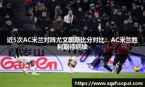 近5次AC米兰对阵尤文图斯比分对比：AC米兰胜利期待延续