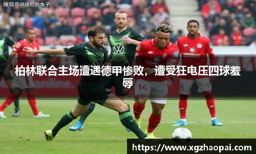 柏林联合主场遭遇德甲惨败，遭受狂电压四球羞辱