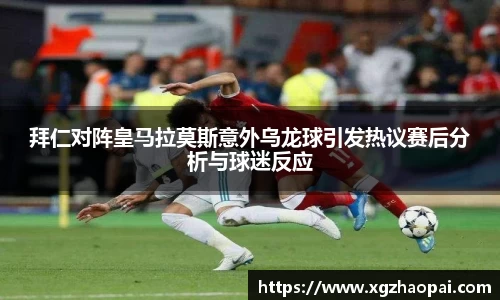 拜仁对阵皇马拉莫斯意外乌龙球引发热议赛后分析与球迷反应