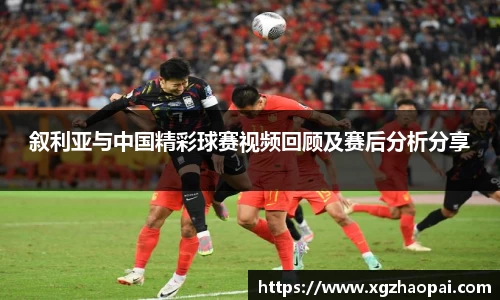 叙利亚与中国精彩球赛视频回顾及赛后分析分享
