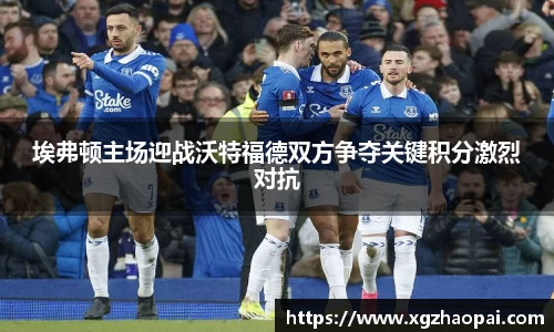 埃弗顿主场迎战沃特福德双方争夺关键积分激烈对抗