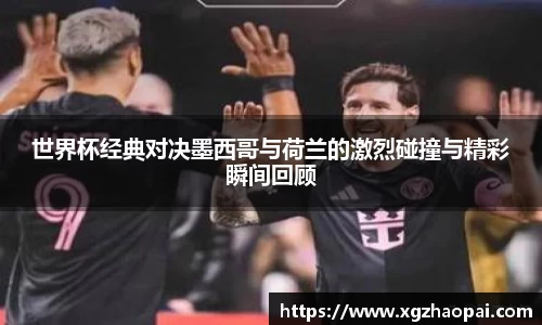 世界杯经典对决墨西哥与荷兰的激烈碰撞与精彩瞬间回顾