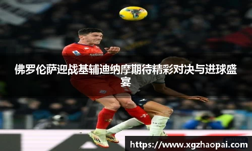 佛罗伦萨迎战基辅迪纳摩期待精彩对决与进球盛宴