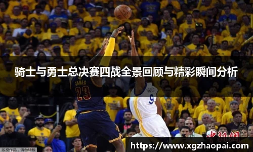 骑士与勇士总决赛四战全景回顾与精彩瞬间分析