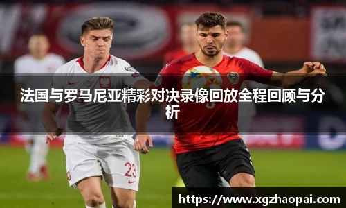 法国与罗马尼亚精彩对决录像回放全程回顾与分析