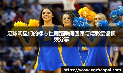 足球明星们的标志性舞蹈瞬间回顾与精彩集锦视频分享