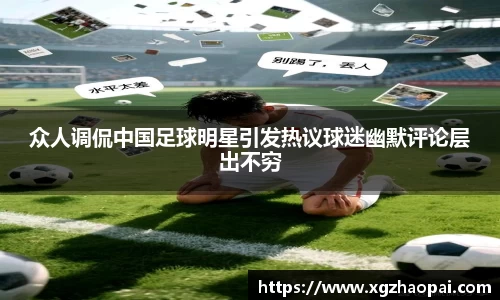 众人调侃中国足球明星引发热议球迷幽默评论层出不穷