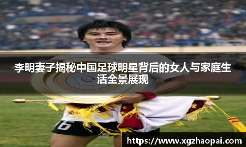 李明妻子揭秘中国足球明星背后的女人与家庭生活全景展现