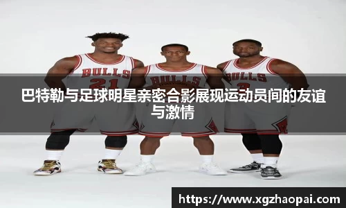 巴特勒与足球明星亲密合影展现运动员间的友谊与激情